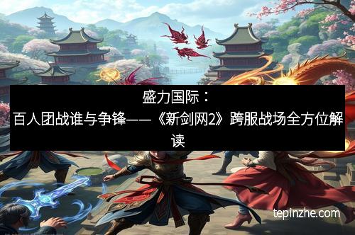 盛力国际：百人团战谁与争锋——《新剑网2》跨服战场全方位解读