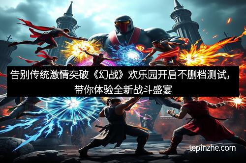 告别传统激情突破《幻战》欢乐园开启不删档测试，带你体验全新战斗盛宴